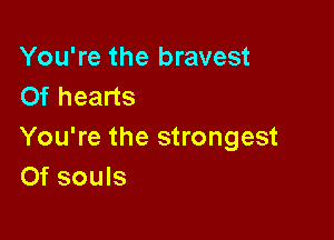 You're the bravest
Of hearts

You're the strongest
Of souls