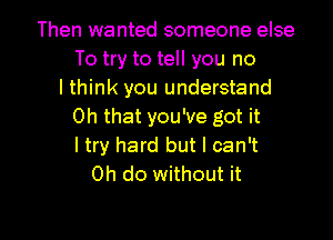 Then wanted someone else
To try to tell you no
I think you understand
Oh that you've got it
ltry hard but I can't
0h do without it

Q