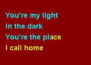 You're my light
In the dark

You're the place
I call home