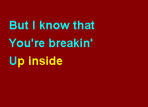 But I know that
You're breakin'

Up inside