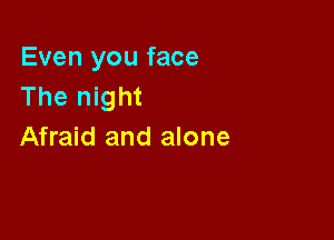 Even you face
The night

Afraid and alone