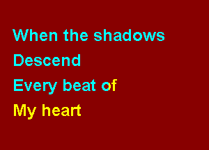 When the shadows
Descend

Every beat of
My heart
