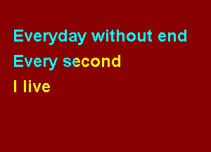 Everyday without end
Every second

I live