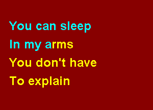 You can sleep
In my arms

You don't have
To explain