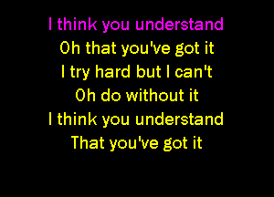 I think you understand
Oh that you've got it
I try hard but I can't
0h do without it

I think you understand
That you've got it