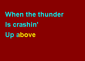When the thunder
Is crashin'

Up above