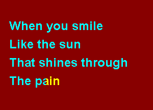 When you smile
Like the sun

That shines through
The pain