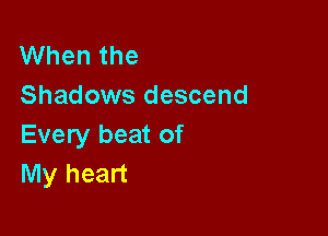 When the
Shadows descend

Every beat of
My heart