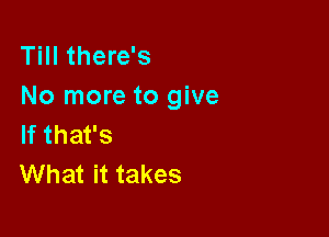 Till there's
No more to give

If that's
What it takes