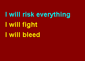 I will risk everything
I will fight

I Will bleed