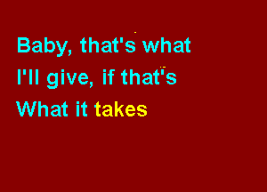 Baby, that's what
I'll give, if that's

What it takes