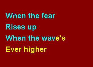 Wnen the fear
Rises up

When the wave's
Ever higher