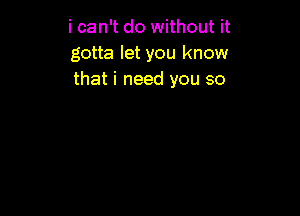 i can't do without it
gotta let you know
that i need you so