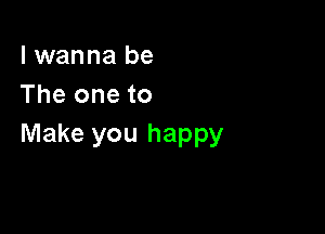 I wanna be
The one to

Make you happy