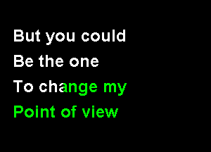 But you could
Be the one

To change my
Point of view