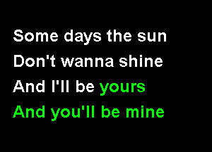 Some days the sun
Don't wanna shine

And I'll be yours
And you'll be mine