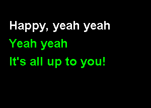 Happy, yeah yeah
Yeah yeah

It's all up to you!