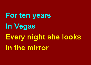 For ten years
In Vegas

Every night she looks
In the mirror