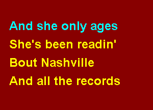 And she only ages
She's been readin'

Bout Nashville
And all the records