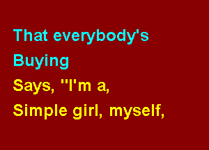 That everybody's
Buying

Says, I'm a,
Simple girl, myself,