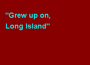 Grew up on,
Long Island