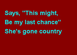 Says, This might,
Be my last chance

She's gone country