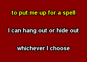 to put me up for a spell

I can hang out or hide out

whichever I choose