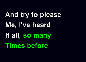 And try to please
Me, I've heard

It all, so many
Times before