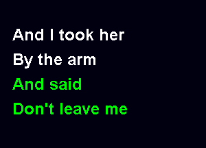 And I took her
By the arm

And said
Don't leave me