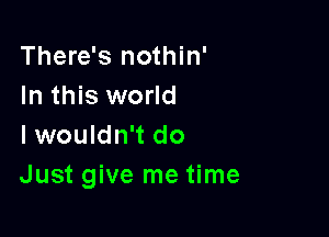 There's nothin'
In this world

Iwouldn't do
Just give me time