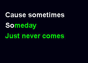 Cause sometimes
Someday

Just never comes
