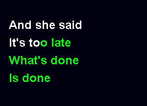 And she said
It's too late

What's done
ls done