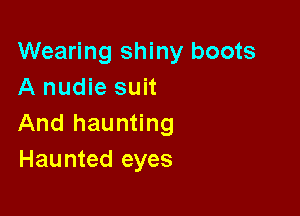 Wearing shiny boots
A nudie suit

And haunting
Haunted eyes
