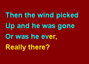Then the wind picked
Up and he was gone

Or was he ever,
Really there?
