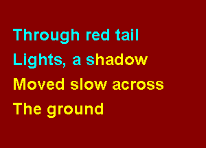 Through red tail
Lights, a shadow

Moved slow across
The ground