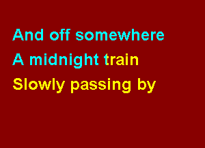And off somewhere
A midnight train

Slowly passing by