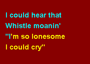 I could hear that
Whistle moanin'

I'm so lonesome
I could cry