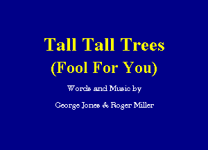 Tall Tall Trees
(F001 For You)

Words and Music by
Coorgc Jones Jr, Roger b'hllu