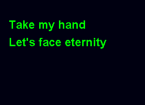 Take my hand
Let's face eternity