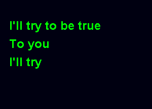 I'll try to be true
To you

I'll try