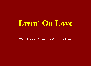 Livin' On Love

Words and Music by Alan Jackson