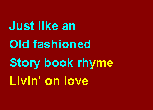 Just like an
Old fashioned

Story book rhyme
Livin' on love