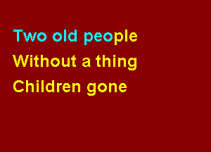 Two old people
Without a thing

Children gone