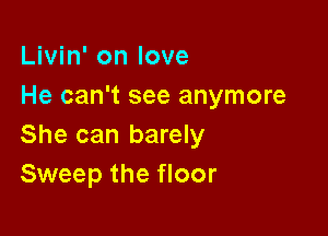 Livin' on love
He can't see anymore

She can barely
Sweep the floor