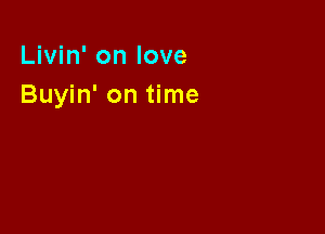 Livin' on love
Buyin' on time