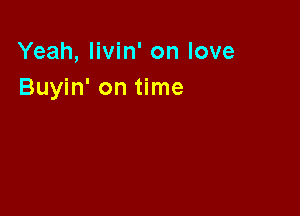 Yeah, Iivin' on love
Buyin' on time