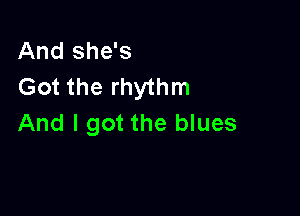 And she's
Got the rhythm

And I got the blues