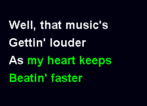 Well, that music's
Gettin' louder

As my heart keeps
Beatin' faster