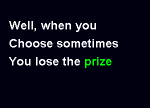 Well, when you
Choose sometimes

You lose the prize