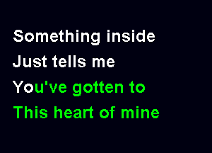 Something inside
Just tells me

You've gotten to
This heart of mine